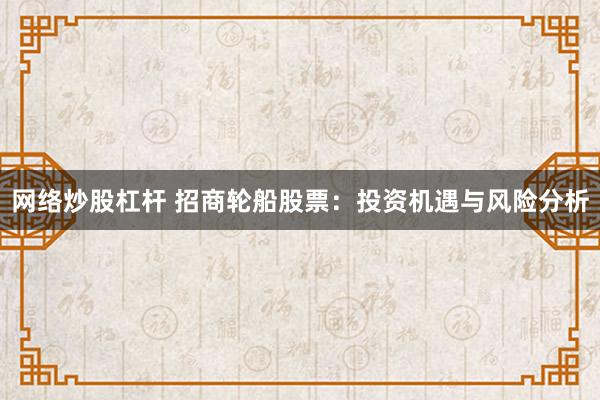 网络炒股杠杆 招商轮船股票：投资机遇与风险分析