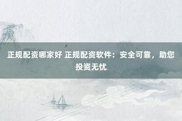 正规配资哪家好 正规配资软件：安全可靠，助您投资无忧