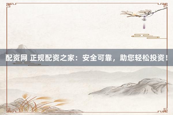 配资网 正规配资之家：安全可靠，助您轻松投资！