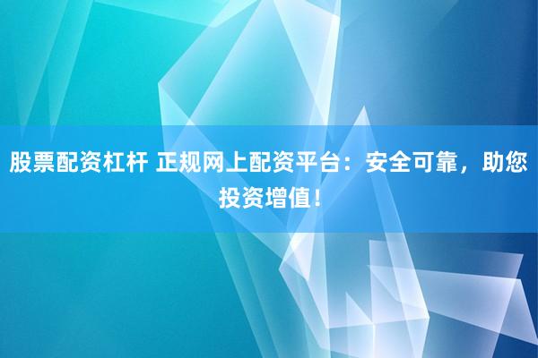 股票配资杠杆 正规网上配资平台：安全可靠，助您投资增值！