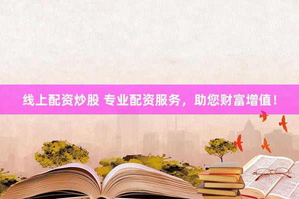 线上配资炒股 专业配资服务，助您财富增值！