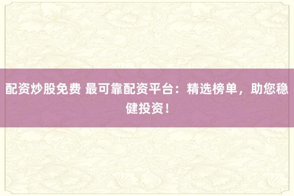 配资炒股免费 最可靠配资平台：精选榜单，助您稳健投资！