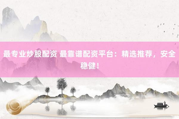 最专业炒股配资 最靠谱配资平台：精选推荐，安全稳健！