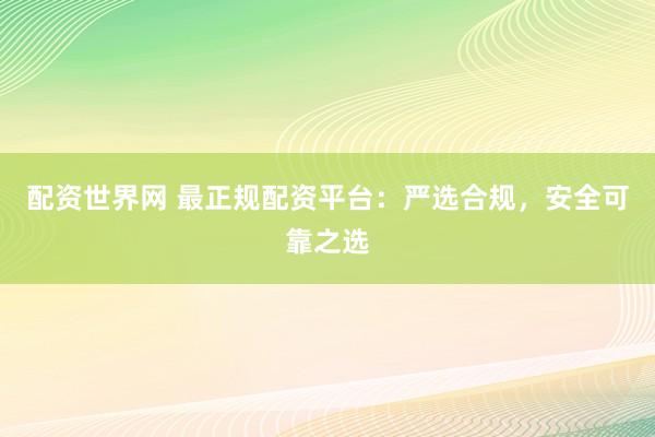 配资世界网 最正规配资平台：严选合规，安全可靠之选