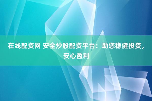 在线配资网 安全炒股配资平台：助您稳健投资，安心盈利