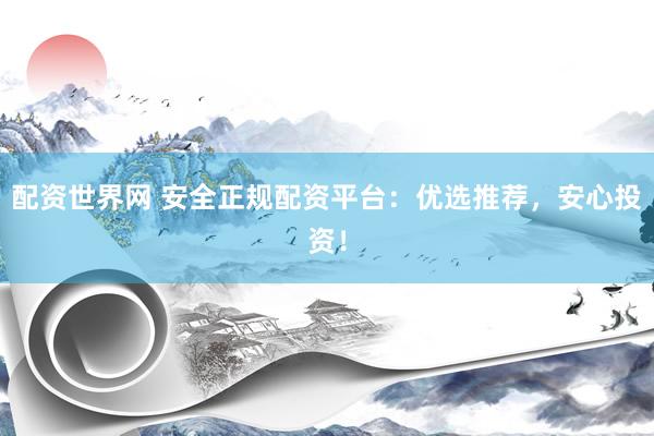 配资世界网 安全正规配资平台：优选推荐，安心投资！