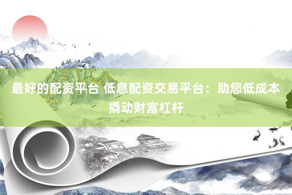 最好的配资平台 低息配资交易平台：助您低成本撬动财富杠杆