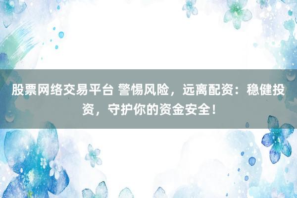 股票网络交易平台 警惕风险，远离配资：稳健投资，守护你的资金安全！