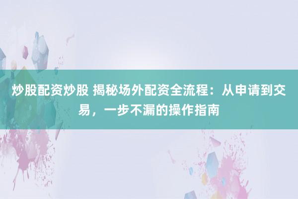 炒股配资炒股 揭秘场外配资全流程：从申请到交易，一步不漏的操作指南