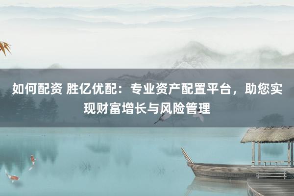 如何配资 胜亿优配：专业资产配置平台，助您实现财富增长与风险管理