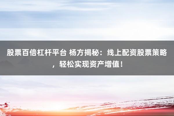 股票百倍杠杆平台 杨方揭秘：线上配资股票策略，轻松实现资产增值！