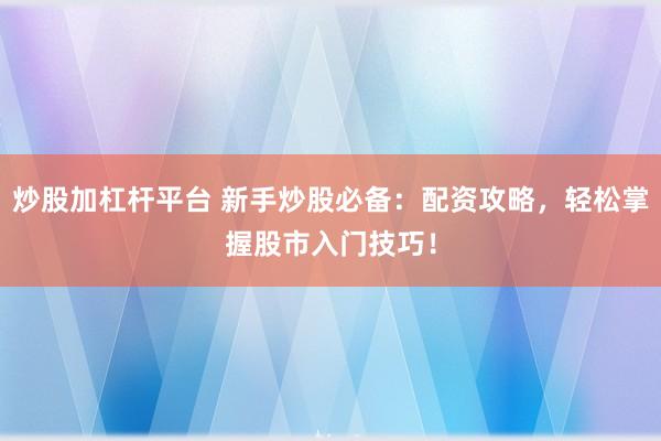 炒股加杠杆平台 新手炒股必备：配资攻略，轻松掌握股市入门技巧！