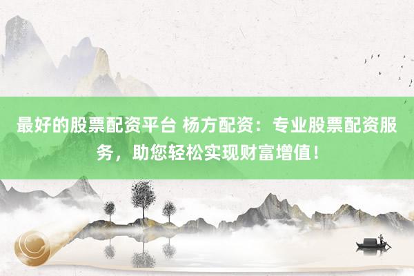 最好的股票配资平台 杨方配资：专业股票配资服务，助您轻松实现财富增值！