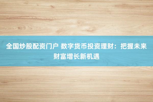 全国炒股配资门户 数字货币投资理财：把握未来财富增长新机遇