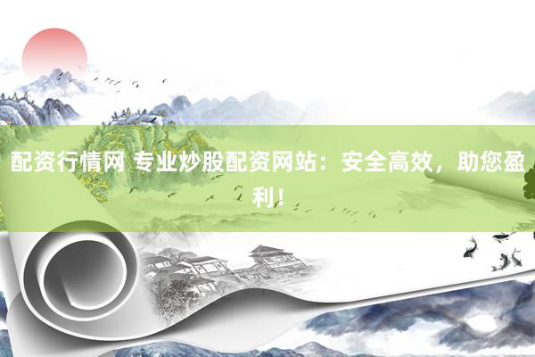配资行情网 专业炒股配资网站：安全高效，助您盈利！