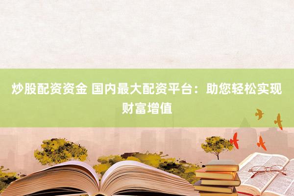 炒股配资资金 国内最大配资平台：助您轻松实现财富增值