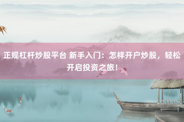 正规杠杆炒股平台 新手入门：怎样开户炒股，轻松开启投资之旅！
