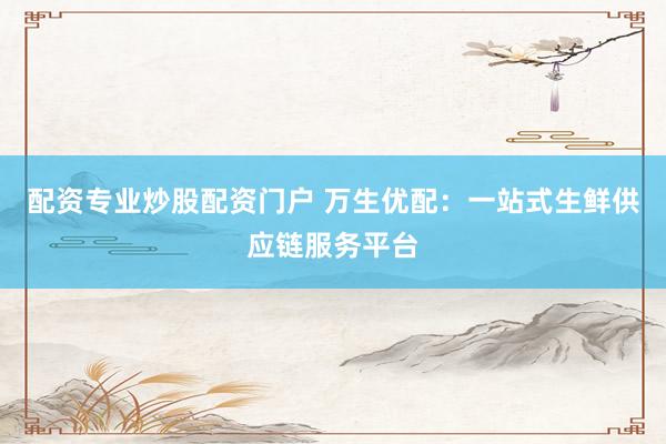配资专业炒股配资门户 万生优配：一站式生鲜供应链服务平台