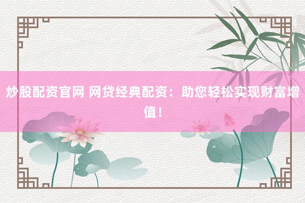 炒股配资官网 网贷经典配资：助您轻松实现财富增值！