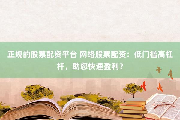 正规的股票配资平台 网络股票配资：低门槛高杠杆，助您快速盈利？