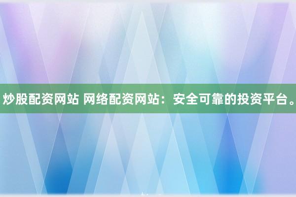 炒股配资网站 网络配资网站：安全可靠的投资平台。
