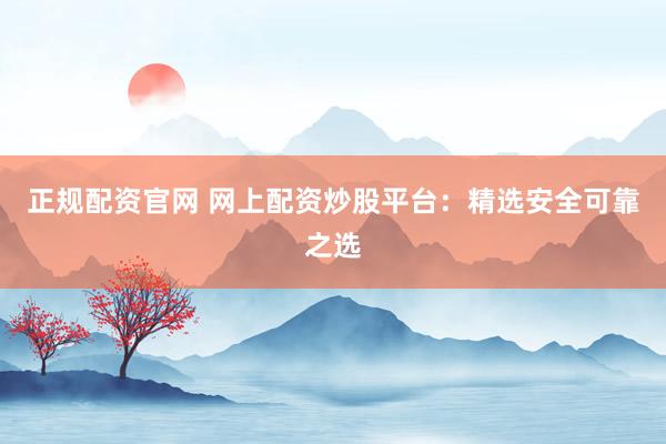 正规配资官网 网上配资炒股平台：精选安全可靠之选