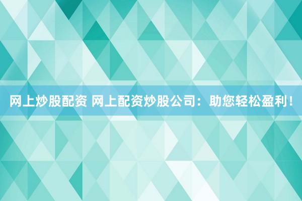 网上炒股配资 网上配资炒股公司：助您轻松盈利！