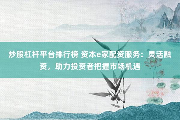 炒股杠杆平台排行榜 资本e家配资服务：灵活融资，助力投资者把握市场机遇