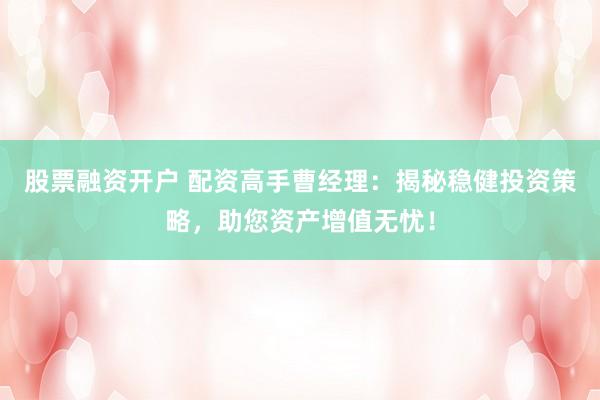 股票融资开户 配资高手曹经理：揭秘稳健投资策略，助您资产增值无忧！
