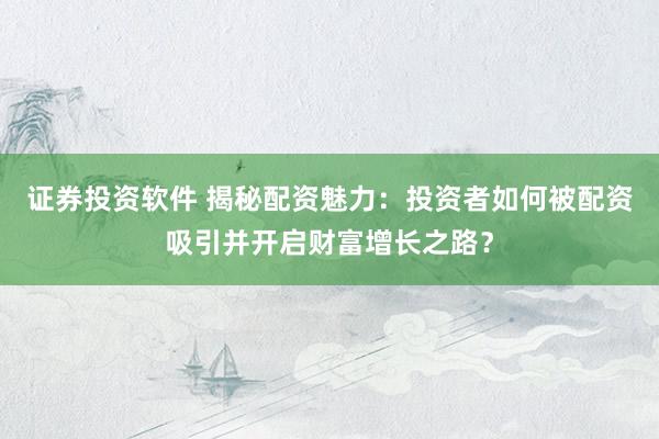 证券投资软件 揭秘配资魅力：投资者如何被配资吸引并开启财富增长之路？