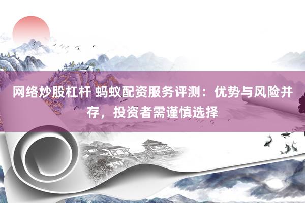 网络炒股杠杆 蚂蚁配资服务评测：优势与风险并存，投资者需谨慎选择