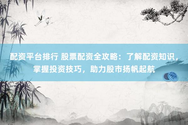 配资平台排行 股票配资全攻略：了解配资知识，掌握投资技巧，助力股市扬帆起航
