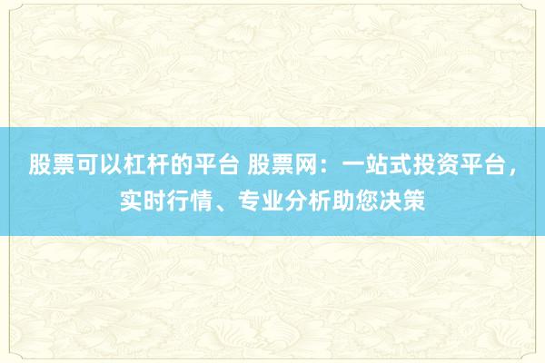 股票可以杠杆的平台 股票网：一站式投资平台，实时行情、专业分析助您决策