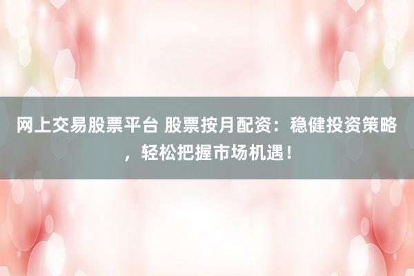 网上交易股票平台 股票按月配资：稳健投资策略，轻松把握市场机遇！