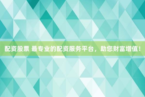 配资股票 最专业的配资服务平台，助您财富增值！