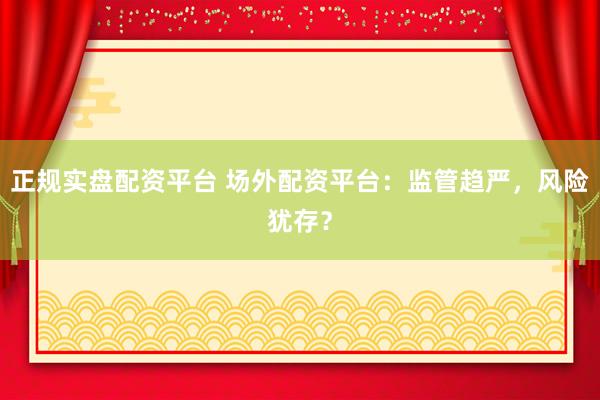 正规实盘配资平台 场外配资平台：监管趋严，风险犹存？