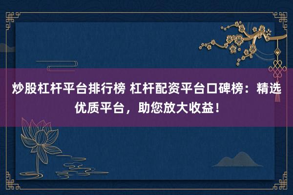 炒股杠杆平台排行榜 杠杆配资平台口碑榜：精选优质平台，助您放大收益！