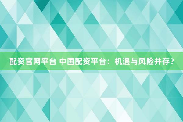 配资官网平台 中国配资平台：机遇与风险并存？