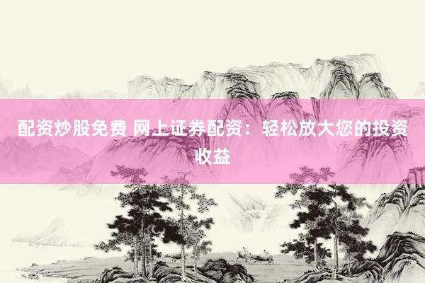 配资炒股免费 网上证券配资：轻松放大您的投资收益