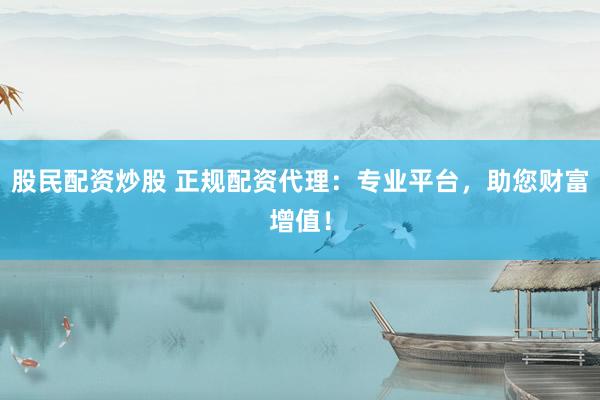 股民配资炒股 正规配资代理：专业平台，助您财富增值！
