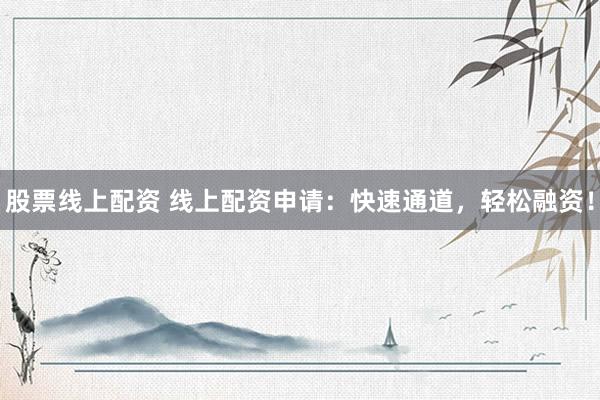 股票线上配资 线上配资申请：快速通道，轻松融资！