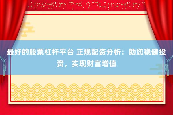 最好的股票杠杆平台 正规配资分析：助您稳健投资，实现财富增值