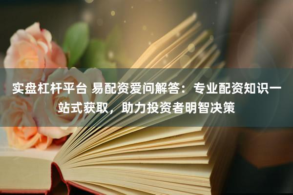 实盘杠杆平台 易配资爱问解答：专业配资知识一站式获取，助力投资者明智决策