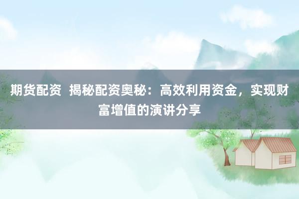 期货配资  揭秘配资奥秘：高效利用资金，实现财富增值的演讲分享