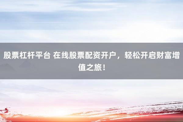 股票杠杆平台 在线股票配资开户，轻松开启财富增值之旅！