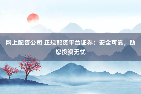 网上配资公司 正规配资平台证券：安全可靠，助您投资无忧