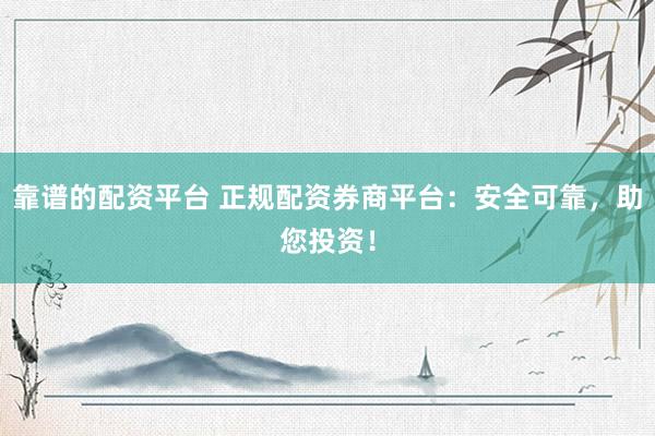 靠谱的配资平台 正规配资券商平台：安全可靠，助您投资！