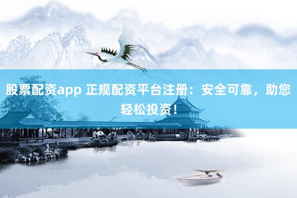 股票配资app 正规配资平台注册：安全可靠，助您轻松投资！