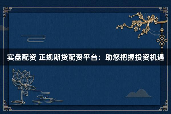实盘配资 正规期货配资平台：助您把握投资机遇