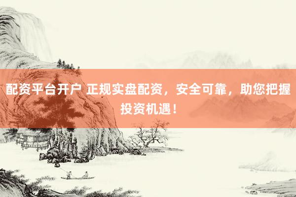 配资平台开户 正规实盘配资，安全可靠，助您把握投资机遇！